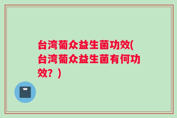 台湾葡众益生菌功效(台湾葡众益生菌有何功效？)