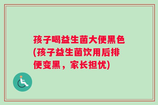孩子喝益生菌大便黑色(孩子益生菌饮用后排便变黑，家长担忧)