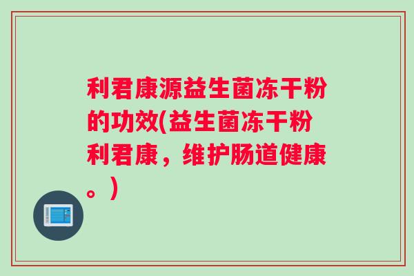 利君康源益生菌冻干粉的功效(益生菌冻干粉利君康，维护肠道健康。)