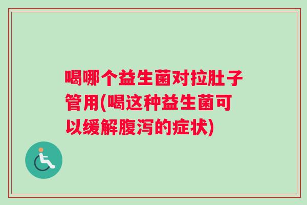 喝哪个益生菌对拉肚子管用(喝这种益生菌可以缓解的症状)