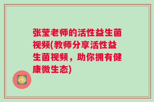 张莹老师的活性益生菌视频(教师分享活性益生菌视频，助你拥有健康微生态)