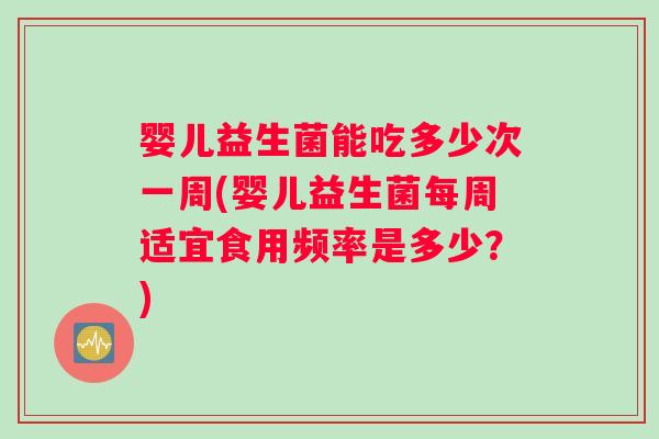 婴儿益生菌能吃多少次一周(婴儿益生菌每周适宜食用频率是多少？)