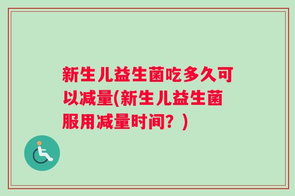 新生儿益生菌吃多久可以减量(新生儿益生菌服用减量时间？)