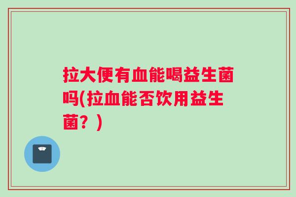 拉大便有血能喝益生菌吗(拉血能否饮用益生菌？)