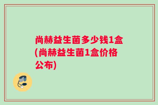 尚赫益生菌多少钱1盒(尚赫益生菌1盒价格公布)
