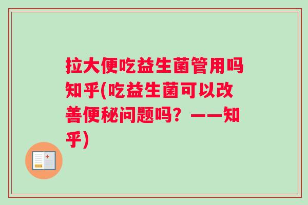 拉大便吃益生菌管用吗知乎(吃益生菌可以改善问题吗？——知乎)