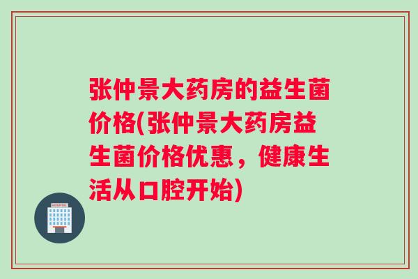 张仲景大药房的益生菌价格(张仲景大药房益生菌价格优惠，健康生活从口腔开始)