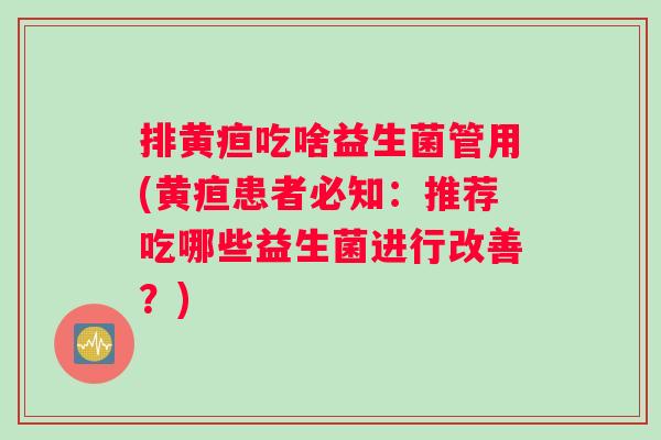 排黄疸吃啥益生菌管用(黄疸患者必知：推荐吃哪些益生菌进行改善？)