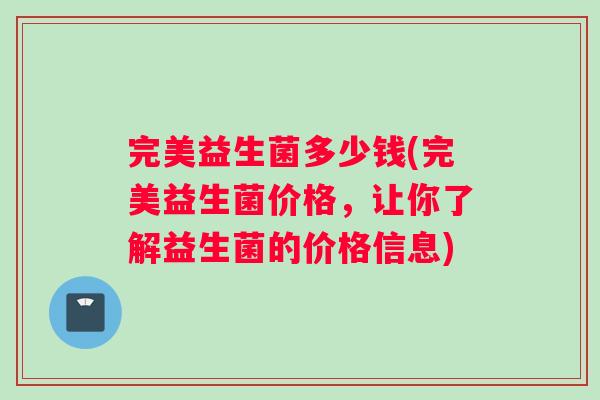 完美益生菌多少钱(完美益生菌价格，让你了解益生菌的价格信息)