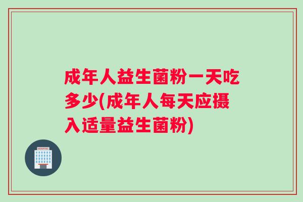 成年人益生菌粉一天吃多少(成年人每天应摄入适量益生菌粉)