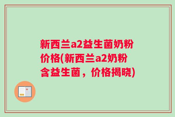 新西兰a2益生菌奶粉价格(新西兰a2奶粉含益生菌，价格揭晓)