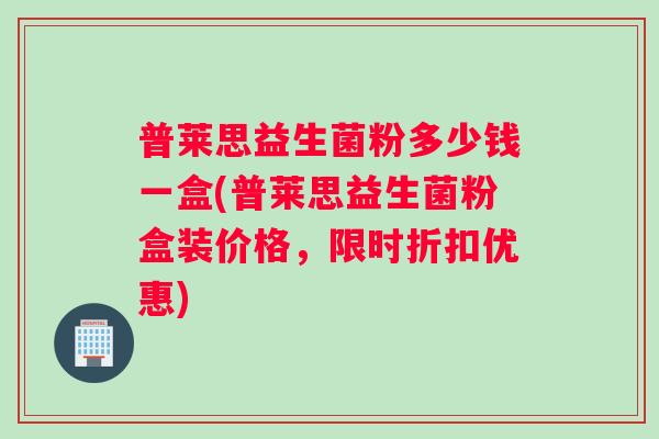 普莱思益生菌粉多少钱一盒(普莱思益生菌粉盒装价格，限时折扣优惠)