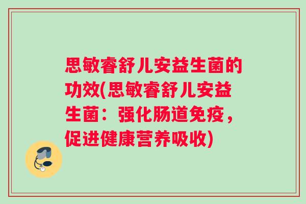 思敏睿舒儿安益生菌的功效(思敏睿舒儿安益生菌：强化肠道，促进健康营养吸收)