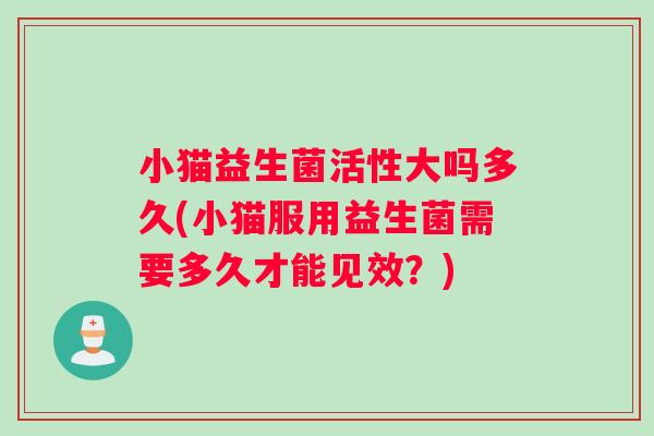 小猫益生菌活性大吗多久(小猫服用益生菌需要多久才能见效？)