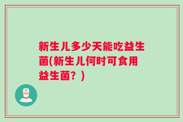 新生儿多少天能吃益生菌(新生儿何时可食用益生菌？)
