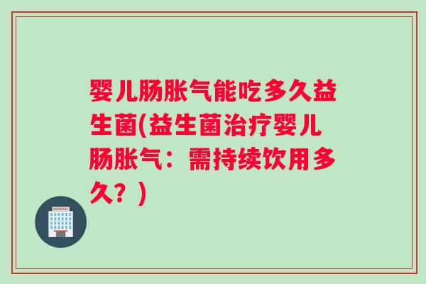 婴儿肠能吃多久益生菌(益生菌婴儿肠：需持续饮用多久？)