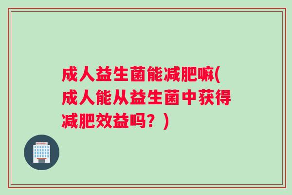 成人益生菌能嘛(成人能从益生菌中获得效益吗？)