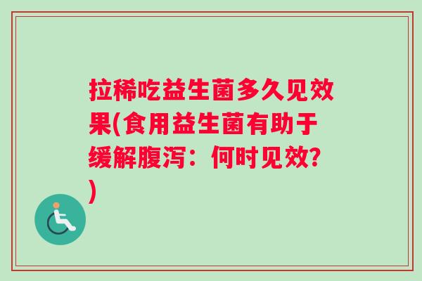 拉稀吃益生菌多久见效果(食用益生菌有助于缓解：何时见效？)