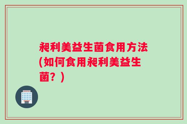 昶利美益生菌食用方法(如何食用昶利美益生菌？)