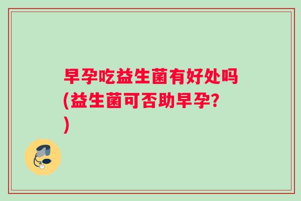 早孕吃益生菌有好处吗(益生菌可否助早孕？)