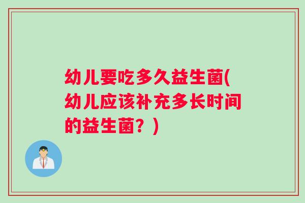 幼儿要吃多久益生菌(幼儿应该补充多长时间的益生菌？)