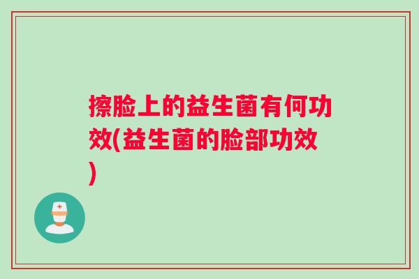 擦脸上的益生菌有何功效(益生菌的脸部功效)