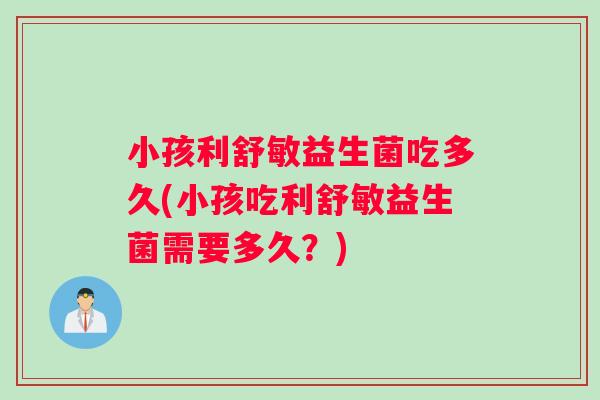 小孩利舒敏益生菌吃多久(小孩吃利舒敏益生菌需要多久？)
