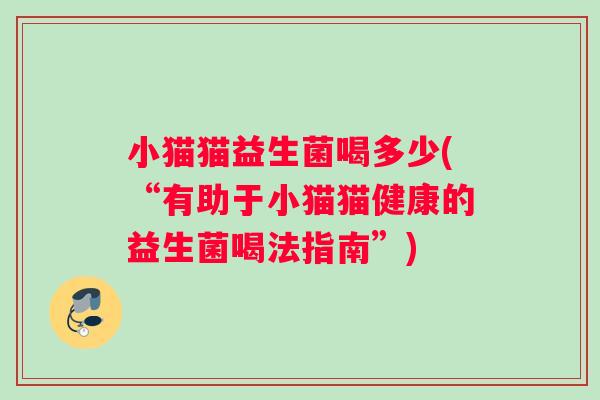 小猫猫益生菌喝多少(“有助于小猫猫健康的益生菌喝法指南”)
