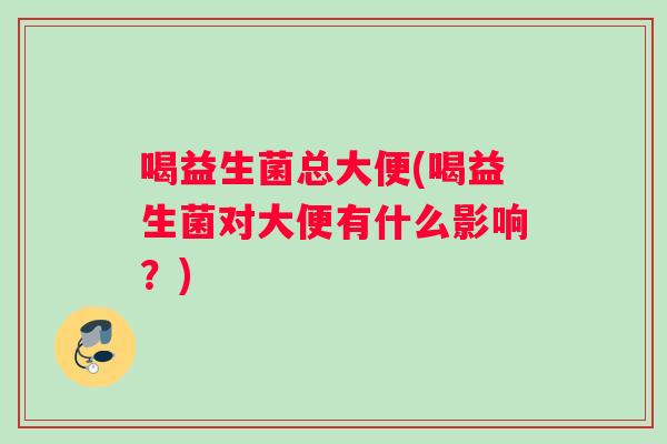 喝益生菌总大便(喝益生菌对大便有什么影响？)