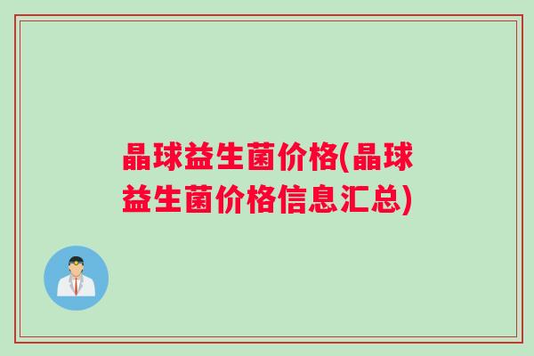 晶球益生菌价格(晶球益生菌价格信息汇总) 晶球益生菌价格(晶球益生菌价格信息汇总)