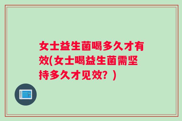女士益生菌喝多久才有效(女士喝益生菌需坚持多久才见效？)
