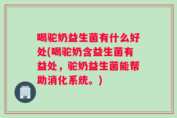 喝驼奶益生菌有什么好处(喝驼奶含益生菌有益处，驼奶益生菌能帮助消化系统。)