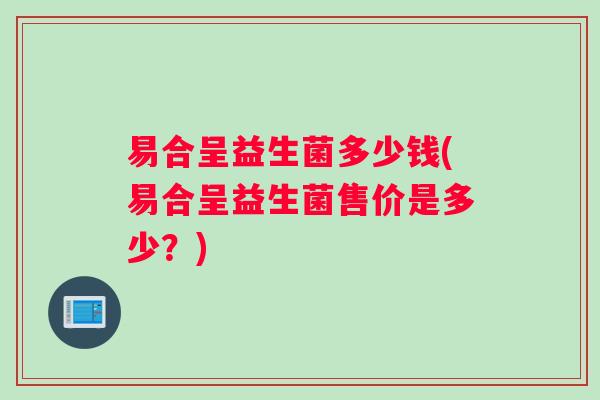 易合呈益生菌多少钱(易合呈益生菌售价是多少？)