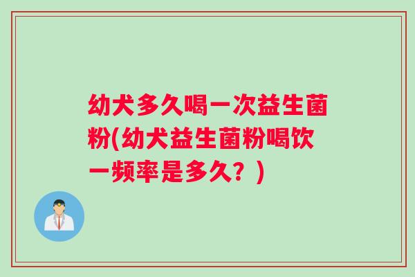 幼犬多久喝一次益生菌粉(幼犬益生菌粉喝饮一频率是多久？)