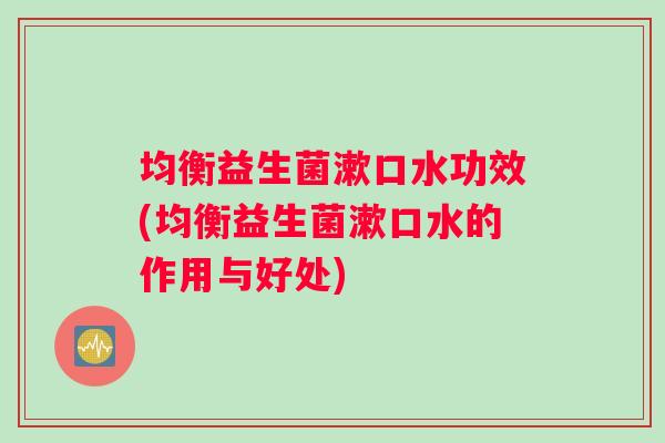 均衡益生菌漱口水功效(均衡益生菌漱口水的作用与好处)