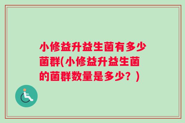 小修益升益生菌有多少菌群(小修益升益生菌的菌群数量是多少？)