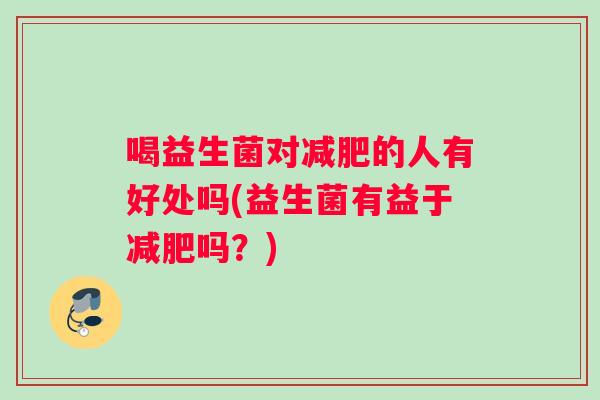 喝益生菌对减肥的人有好处吗(益生菌有益于减肥吗？)