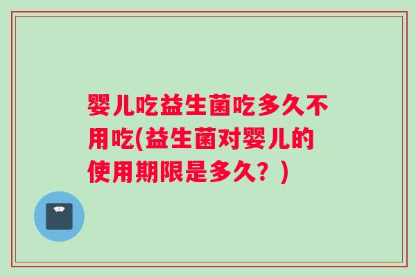 婴儿吃益生菌吃多久不用吃(益生菌对婴儿的使用期限是多久？)