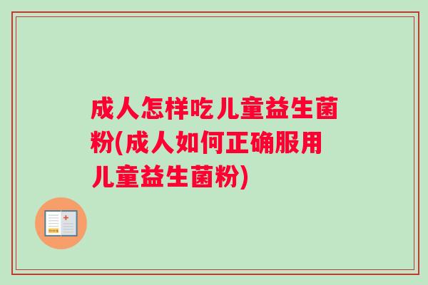 成人怎样吃儿童益生菌粉(成人如何正确服用儿童益生菌粉)