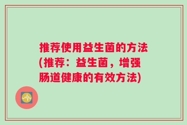 推荐使用益生菌的方法(推荐：益生菌，增强肠道健康的有效方法)