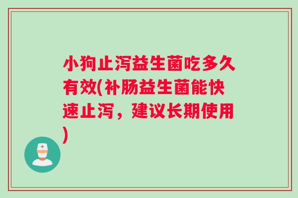 小狗止泻益生菌吃多久有效(补肠益生菌能快速止泻，建议长期使用)