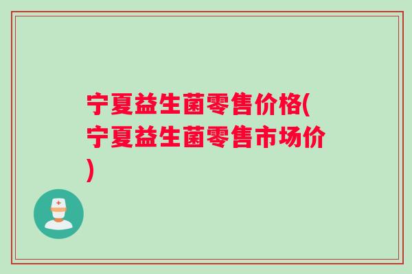 宁夏益生菌零售价格(宁夏益生菌零售市场价) 宁夏益生菌零售价格(宁夏益生菌零售市场价)