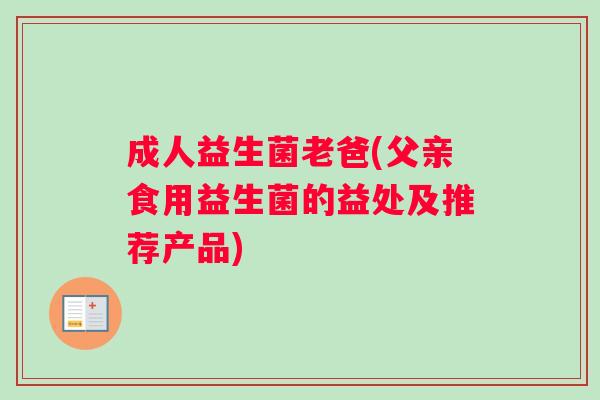 成人益生菌老爸(父亲食用益生菌的益处及推荐产品)
