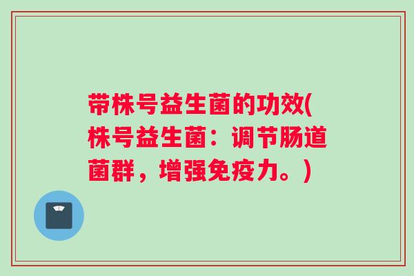 带株号益生菌的功效(株号益生菌：调节肠道菌群，增强力。)