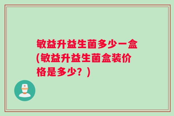 敏益升益生菌多少一盒(敏益升益生菌盒装价格是多少？)