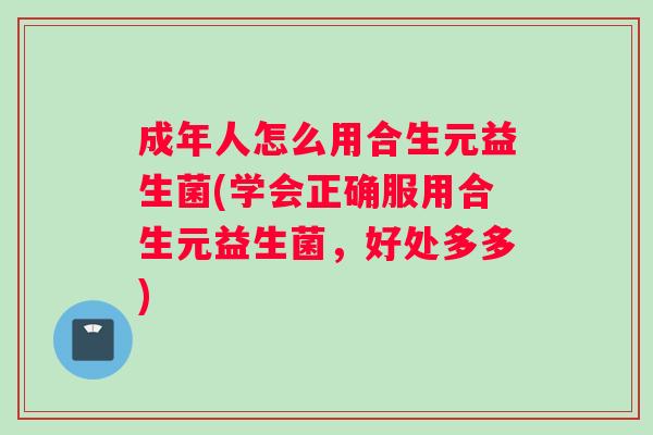 成年人怎么用合生元益生菌(学会正确服用合生元益生菌，好处多多)