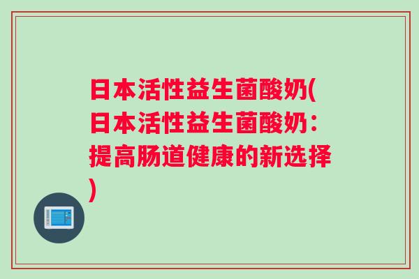 日本活性益生菌酸奶(日本活性益生菌酸奶：提高肠道健康的新选择)