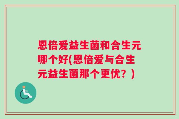 恩倍爱益生菌和合生元哪个好(恩倍爱与合生元益生菌那个更优?) 恩倍爱益生菌和合生元哪个好(恩倍爱与合生元益生菌那个更优?)