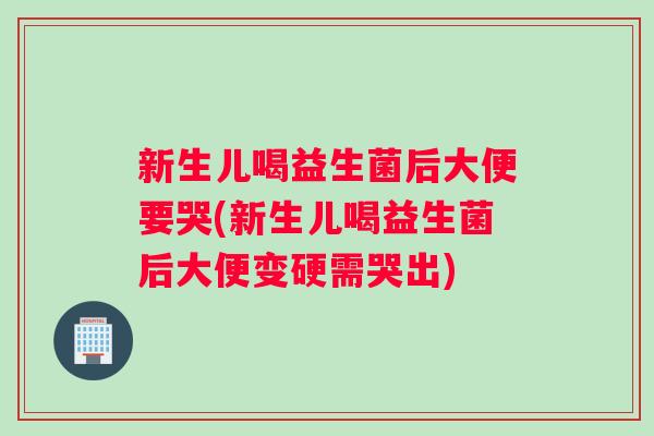 新生儿喝益生菌后大便要哭(新生儿喝益生菌后大便变硬需哭出)