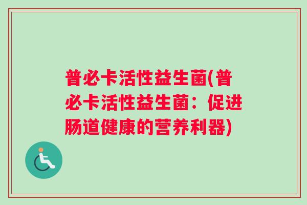 普必卡活性益生菌(普必卡活性益生菌：促进肠道健康的营养利器)